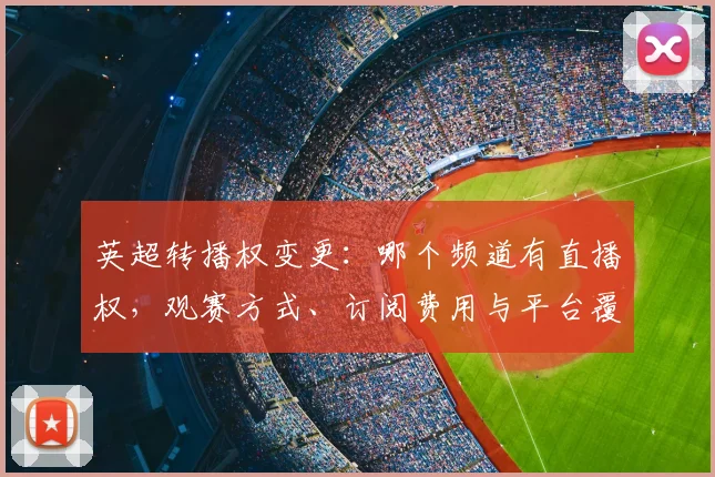 英超转播权变更：哪个频道有直播权，观赛方式、订阅费用与平台覆盖范围