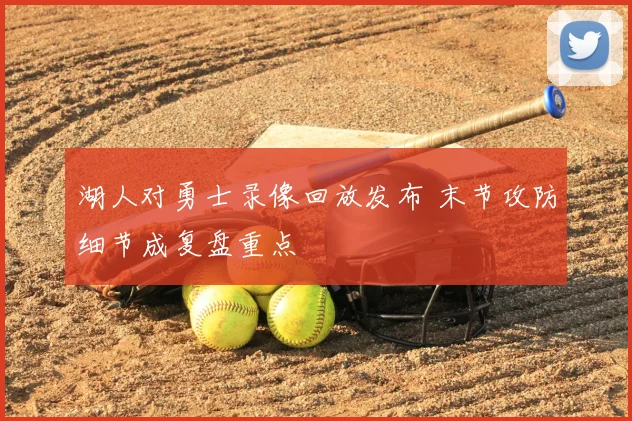 湖人对勇士录像回放发布 末节攻防细节成复盘重点