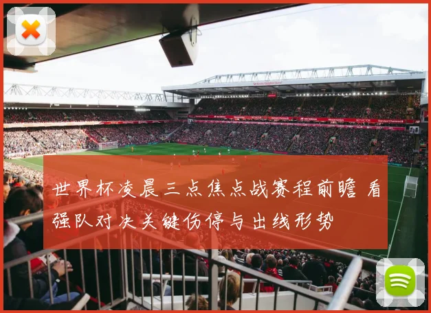 世界杯凌晨三点焦点战赛程前瞻 看强队对决关键伤停与出线形势