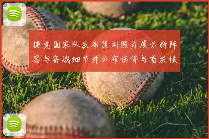 捷克国家队发布集训照片展示新阵容与备战细节并公布伤停与首发候选
