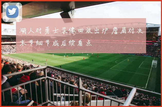 湖人对勇士录像回放出炉 詹眉对决末节细节成后续看点