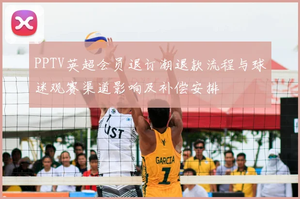 PPTV英超会员退订潮退款流程与球迷观赛渠道影响及补偿安排