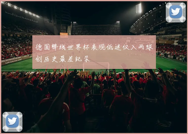 德国锋线世界杯表现低迷仅入两球创历史最差纪录