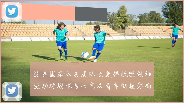 捷克国家队历届队长更替梳理领袖变动对战术与士气及青年衔接影响