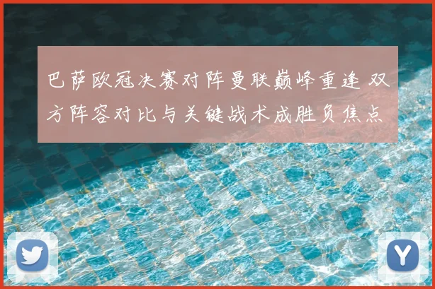 巴萨欧冠决赛对阵曼联巅峰重逢 双方阵容对比与关键战术成胜负焦点