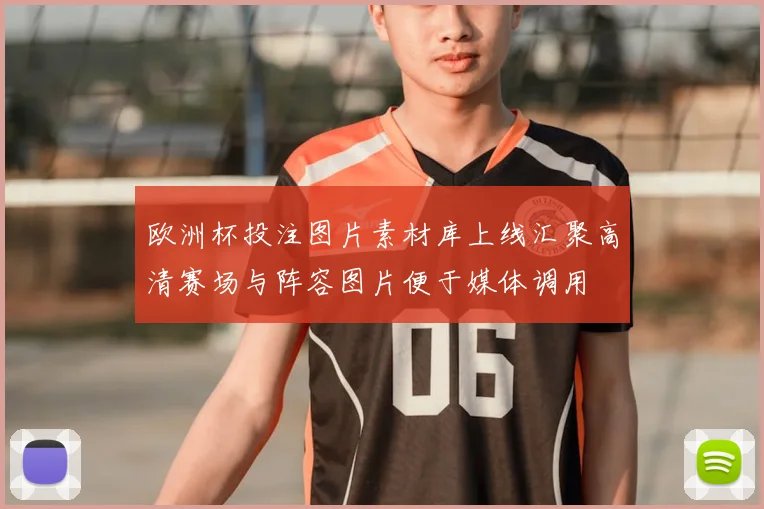 欧洲杯投注图片素材库上线汇聚高清赛场与阵容图片便于媒体调用