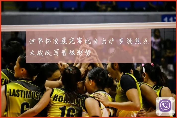 世界杯凌晨完赛比分出炉 多场焦点大战改写晋级形势