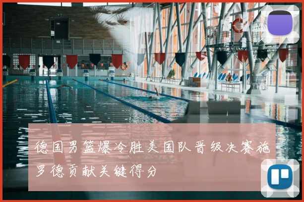 德国男篮爆冷胜美国队晋级决赛施罗德贡献关键得分