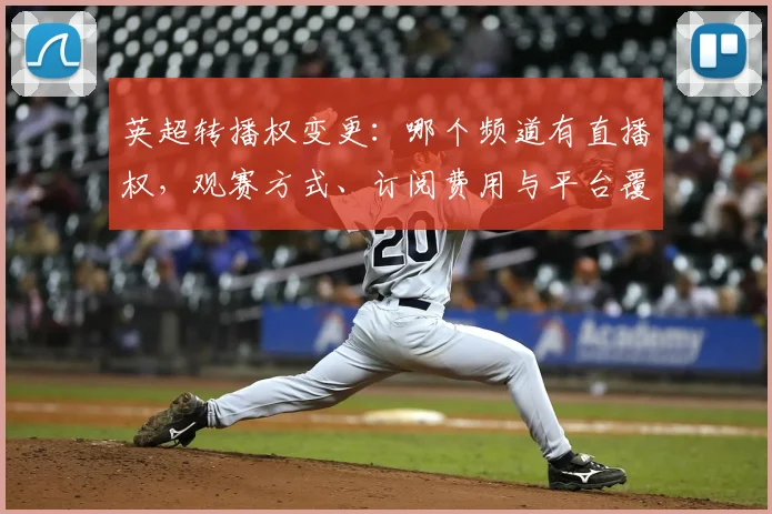 英超转播权变更：哪个频道有直播权，观赛方式、订阅费用与平台覆盖范围