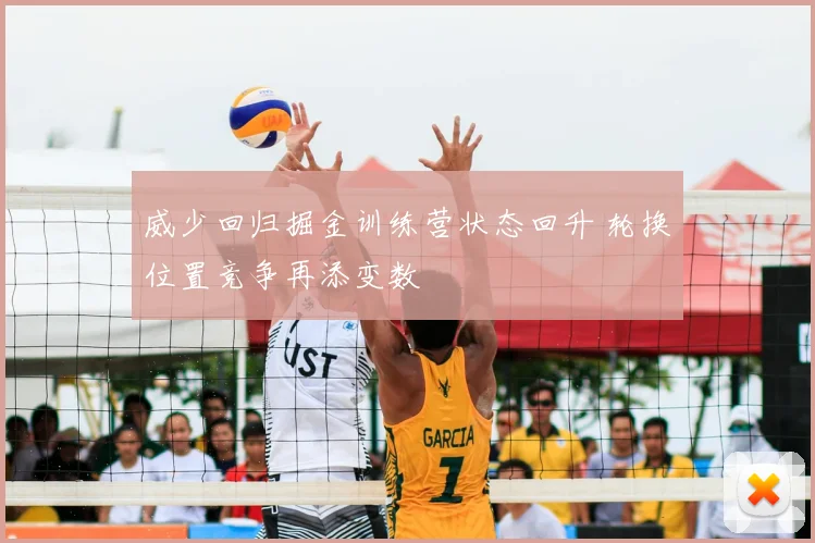 威少回归掘金训练营状态回升 轮换位置竞争再添变数