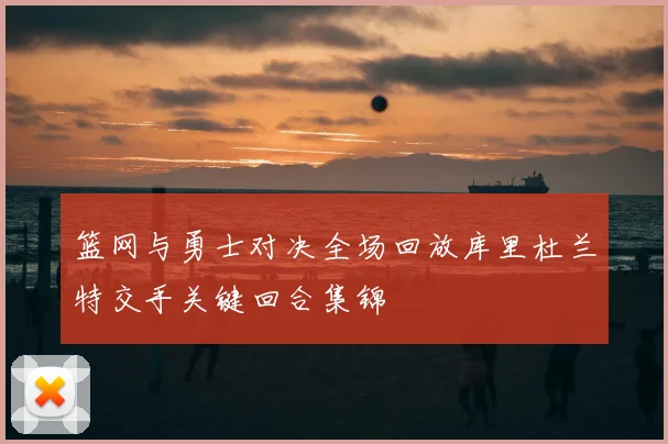 篮网与勇士对决全场回放库里杜兰特交手关键回合集锦