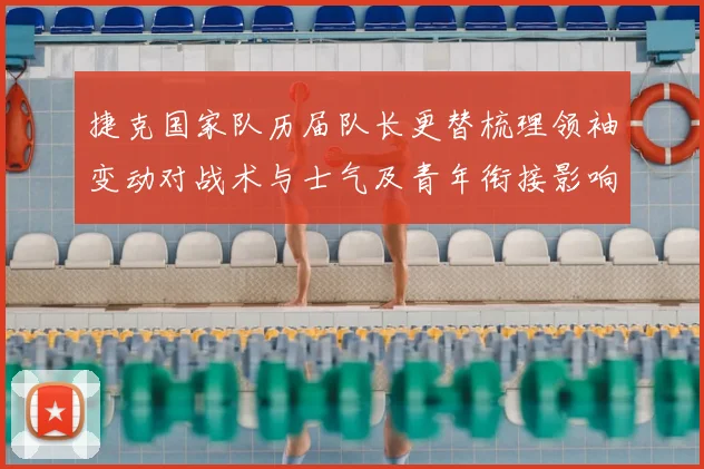 捷克国家队历届队长更替梳理领袖变动对战术与士气及青年衔接影响