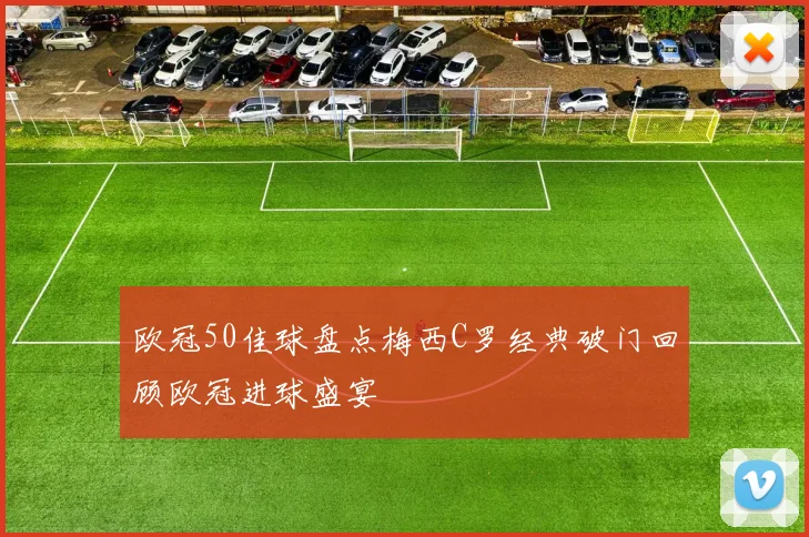 欧冠50佳球盘点梅西C罗经典破门回顾欧冠进球盛宴