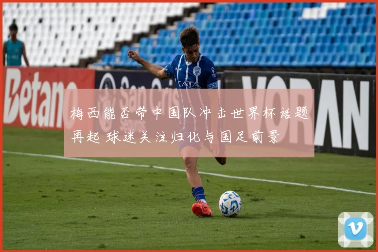 梅西能否带中国队冲击世界杯话题再起 球迷关注归化与国足前景