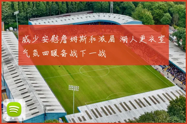 威少安慰詹姆斯和浓眉 湖人更衣室气氛回暖备战下一战