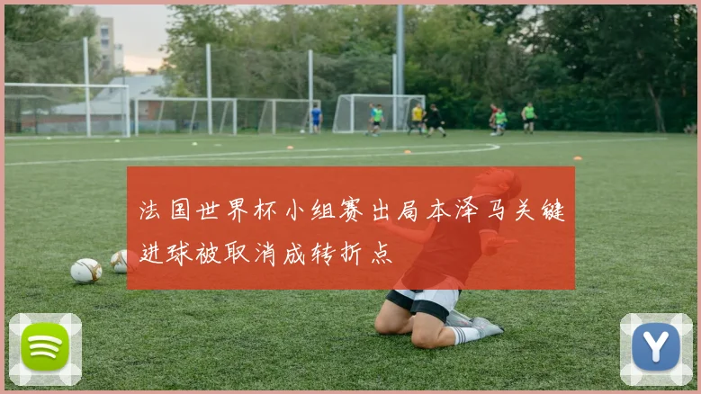 法国世界杯小组赛出局本泽马关键进球被取消成转折点