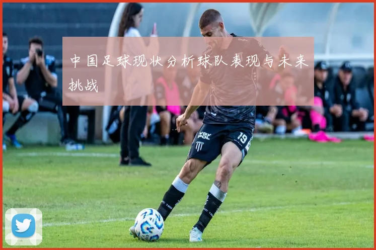 中国足球现状分析球队表现与未来挑战