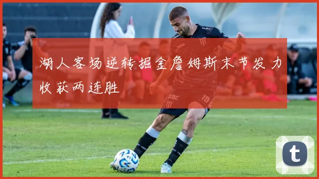 湖人客场逆转掘金詹姆斯末节发力收获两连胜