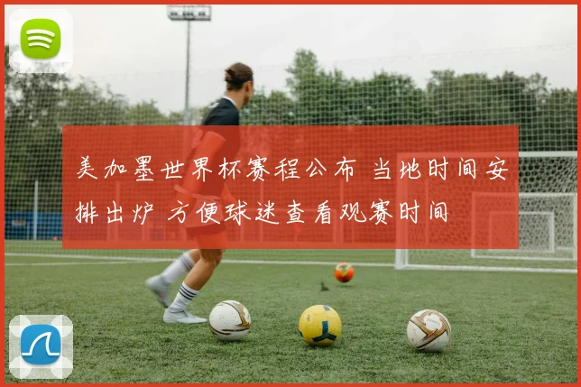 美加墨世界杯赛程公布 当地时间安排出炉 方便球迷查看观赛时间
