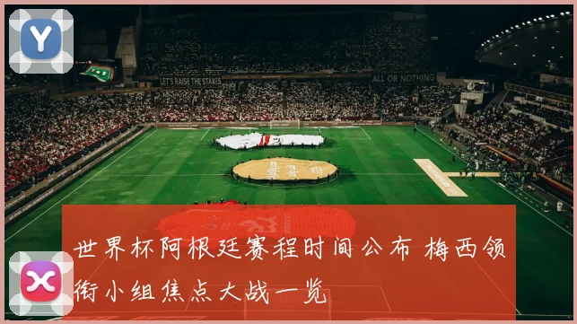 世界杯阿根廷赛程时间公布 梅西领衔小组焦点大战一览