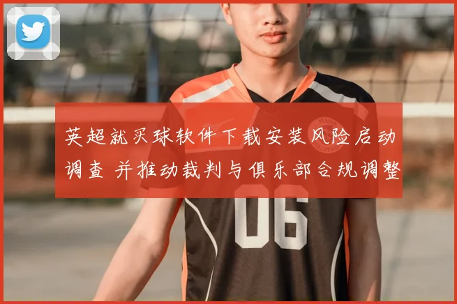 英超就买球软件下载安装风险启动调查 并推动裁判与俱乐部合规调整