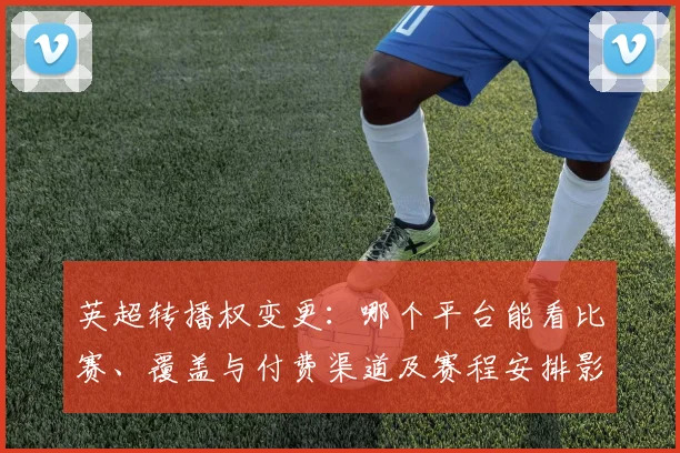 英超转播权变更：哪个平台能看比赛、覆盖与付费渠道及赛程安排影响