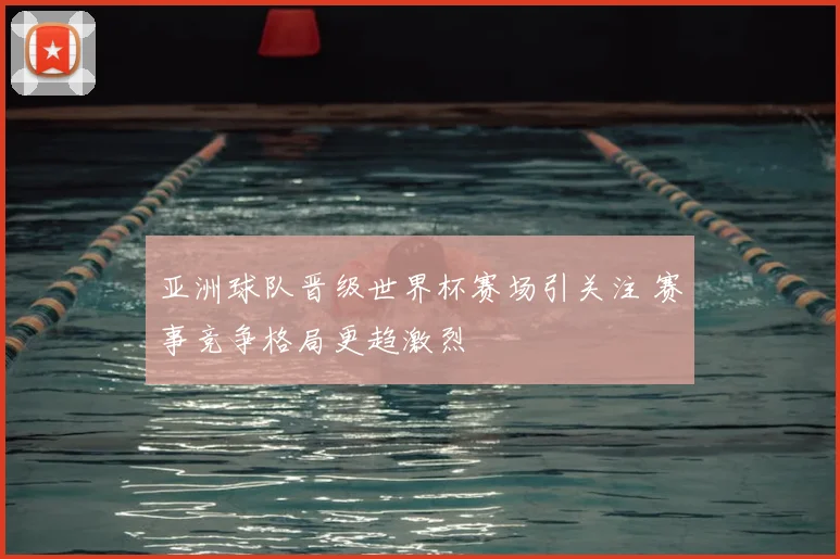 亚洲球队晋级世界杯赛场引关注 赛事竞争格局更趋激烈