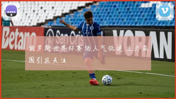 俄罗斯世界杯赛场人气低迷 主办氛围引发关注