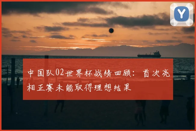 中国队02世界杯战绩回顾：首次亮相正赛未能取得理想结果