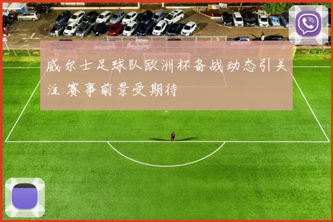 威尔士足球队欧洲杯备战动态引关注 赛事前景受期待