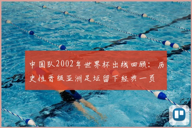 中国队2002年世界杯出线回顾：历史性晋级亚洲足坛留下经典一页