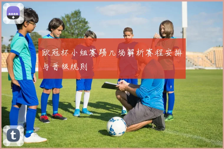 欧冠杯小组赛踢几场解析赛程安排与晋级规则