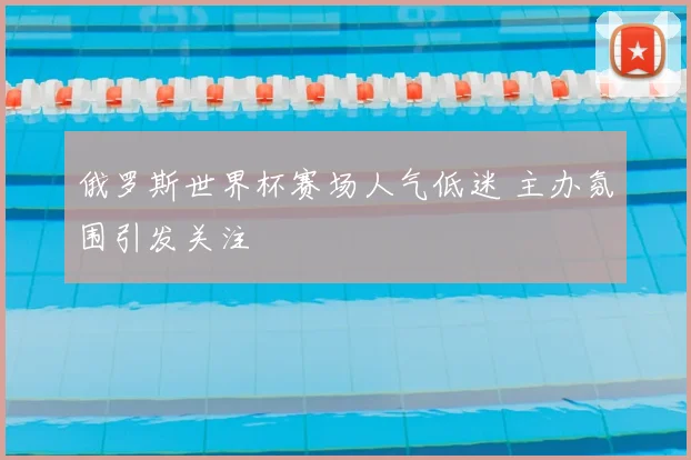 俄罗斯世界杯赛场人气低迷 主办氛围引发关注