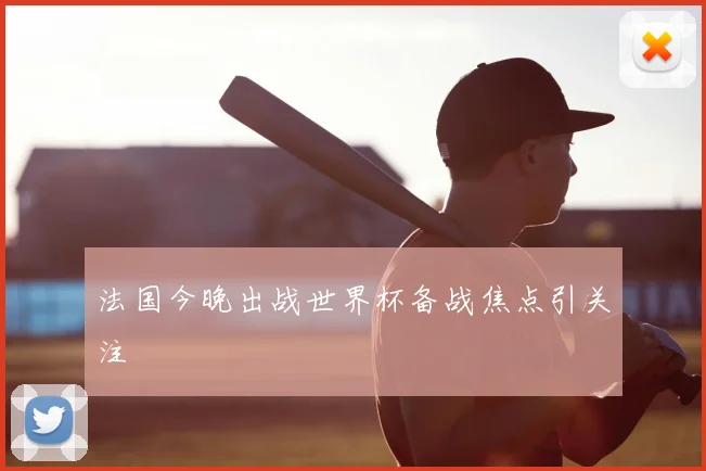 法国今晚出战世界杯备战焦点引关注