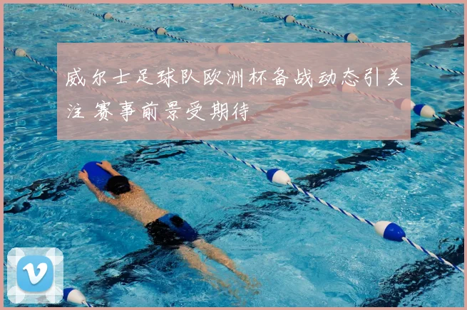 威尔士足球队欧洲杯备战动态引关注 赛事前景受期待