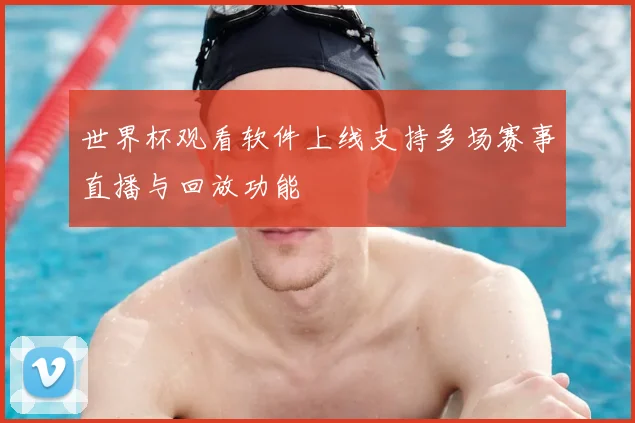 世界杯观看软件上线支持多场赛事直播与回放功能