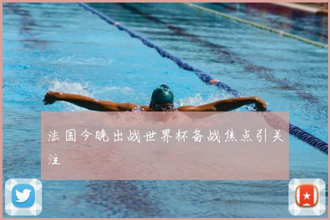 法国今晚出战世界杯备战焦点引关注