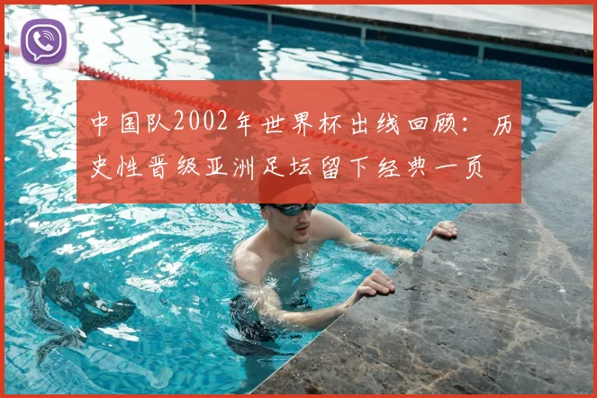 中国队2002年世界杯出线回顾：历史性晋级亚洲足坛留下经典一页