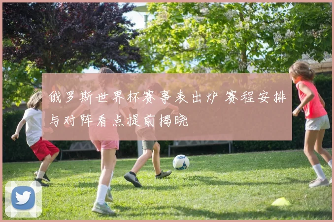 俄罗斯世界杯赛事表出炉 赛程安排与对阵看点提前揭晓
