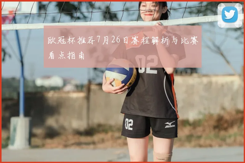 欧冠杯推荐7月26日赛程解析与比赛看点指南