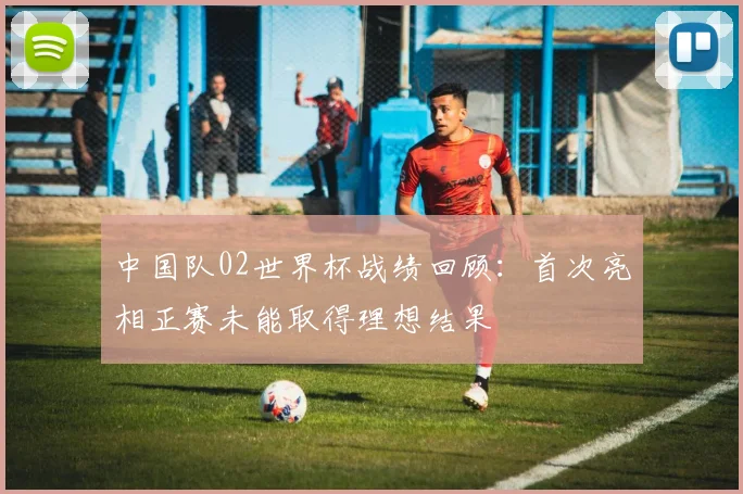 中国队02世界杯战绩回顾：首次亮相正赛未能取得理想结果
