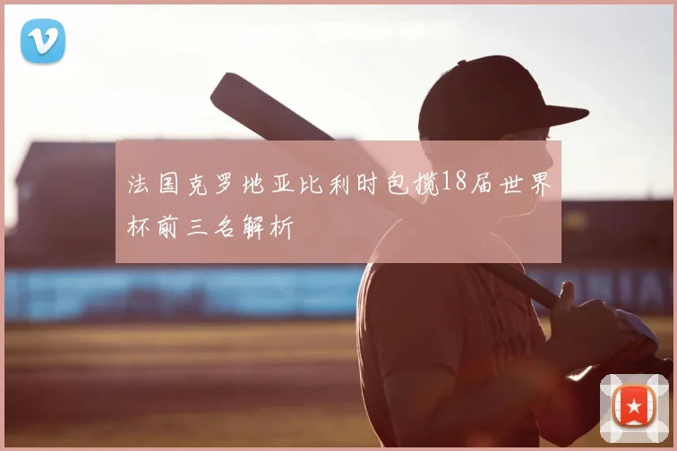 法国克罗地亚比利时包揽18届世界杯前三名解析